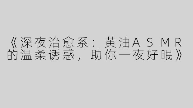 《深夜治愈系：黄油ASMR的温柔诱惑，助你一夜好眠》
