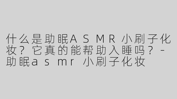 什么是助眠ASMR小刷子化妆？它真的能帮助入睡吗？-助眠asmr小刷子化妆