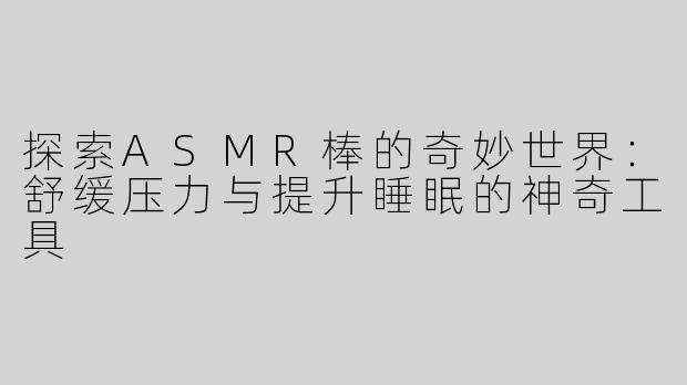 探索ASMR棒的奇妙世界：舒缓压力与提升睡眠的神奇工具