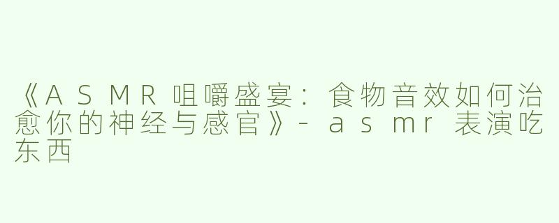 《ASMR咀嚼盛宴：食物音效如何治愈你的神经与感官》-asmr表演吃东西