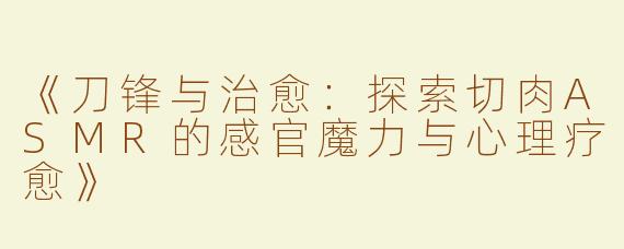 《刀锋与治愈：探索切肉ASMR的感官魔力与心理疗愈》