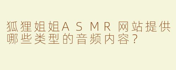 狐狸姐姐ASMR网站提供哪些类型的音频内容？
