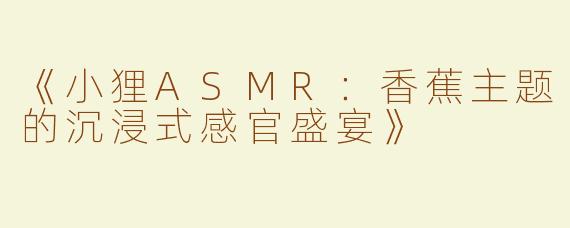 《小狸ASMR：香蕉主题的沉浸式感官盛宴》
