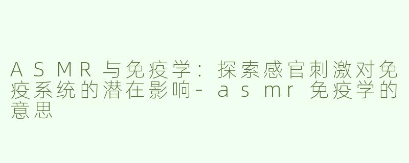 ASMR与免疫学：探索感官刺激对免疫系统的潜在影响-asmr免疫学的意思