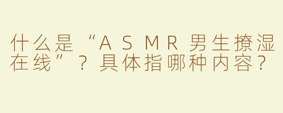 什么是“ASMR男生撩湿在线”？具体指哪种内容？