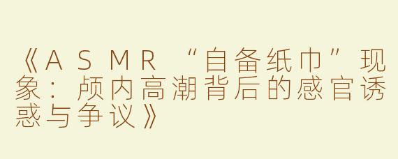 《ASMR“自备纸巾”现象：颅内高潮背后的感官诱惑与争议》