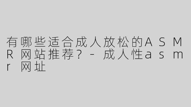 有哪些适合成人放松的ASMR网站推荐？