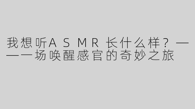 我想听ASMR长什么样？——一场唤醒感官的奇妙之旅