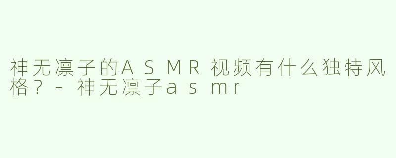 神无凛子的ASMR视频有什么独特风格？
