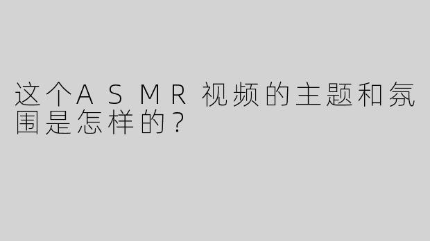 这个ASMR视频的主题和氛围是怎样的？