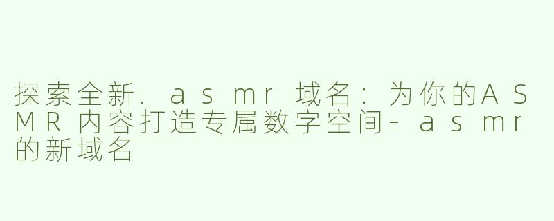 探索全新.asmr域名：为你的ASMR内容打造专属数字空间-asmr的新域名