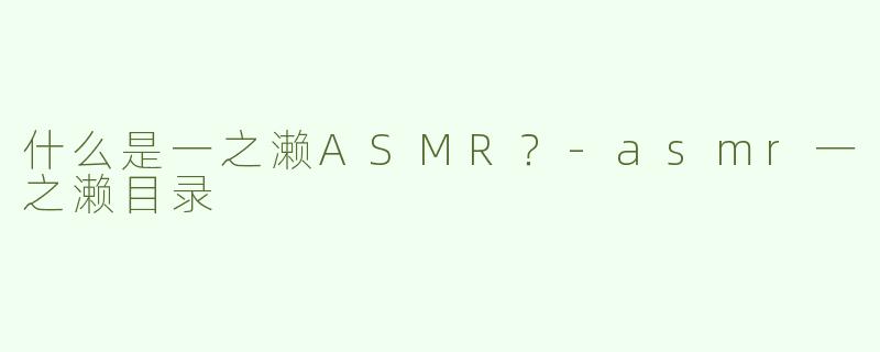 什么是一之濑ASMR？-asmr一之濑目录