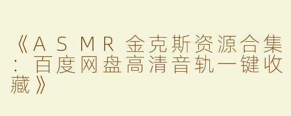 《ASMR金克斯资源合集：百度网盘高清音轨一键收藏》
