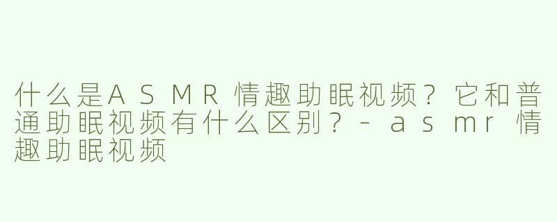 什么是ASMR情趣助眠视频？它和普通助眠视频有什么区别？