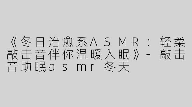 《冬日治愈系ASMR：轻柔敲击音伴你温暖入眠》-敲击音助眠asmr冬天