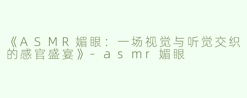《ASMR媚眼：一场视觉与听觉交织的感官盛宴》-asmr媚眼