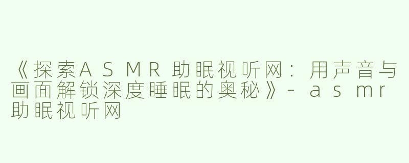 《探索ASMR助眠视听网：用声音与画面解锁深度睡眠的奥秘》