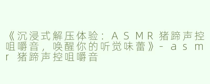 《沉浸式解压体验：ASMR猪蹄声控咀嚼音，唤醒你的听觉味蕾》-asmr猪蹄声控咀嚼音