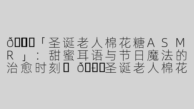 🎅✨「圣诞老人棉花糖ASMR」：甜蜜耳语与节日魔法的治愈时刻✨🎄-圣诞老人棉花糖asmr