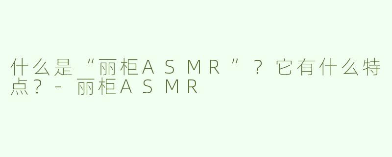 什么是“丽柜ASMR”？它有什么特点？