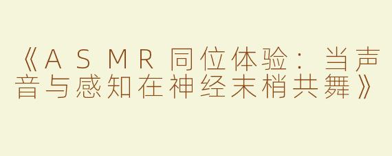 《ASMR同位体验：当声音与感知在神经末梢共舞》
