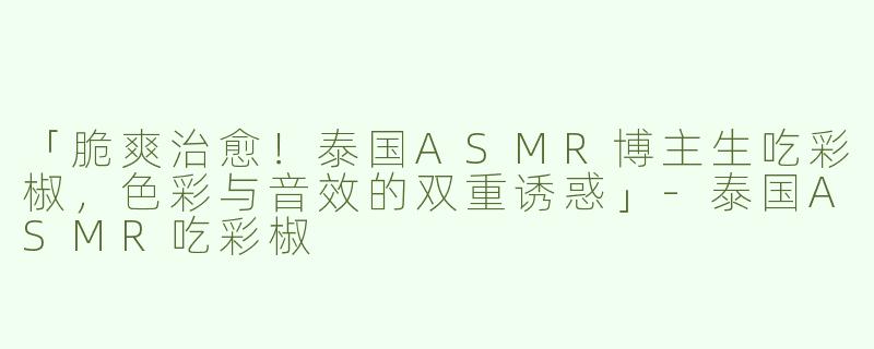 「脆爽治愈！泰国ASMR博主生吃彩椒，色彩与音效的双重诱惑」-泰国ASMR吃彩椒