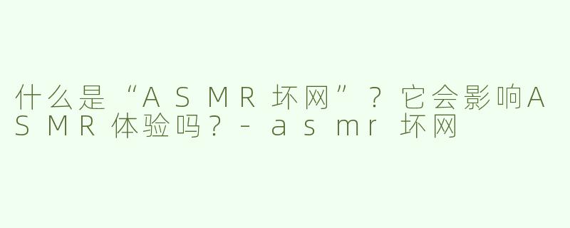 什么是“ASMR坏网”？它会影响ASMR体验吗？