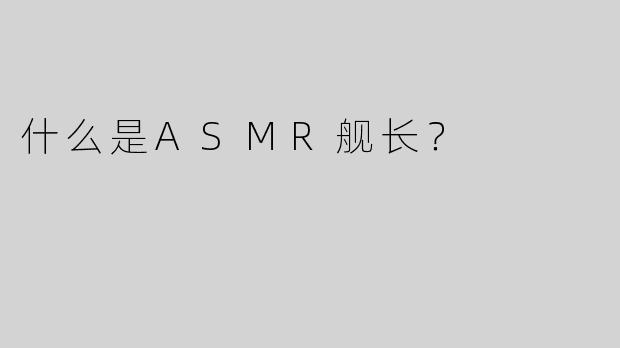 什么是ASMR舰长？
