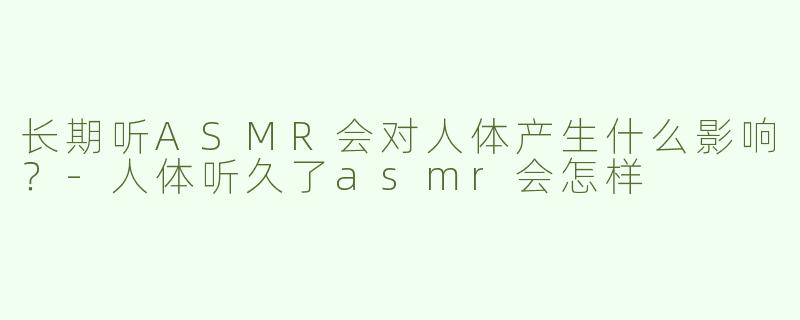 长期听ASMR会对人体产生什么影响？