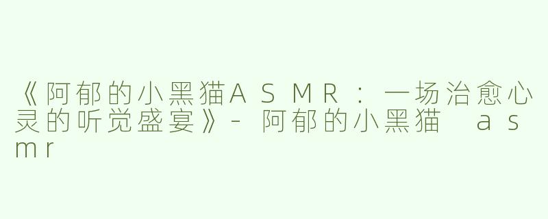 《阿郁的小黑猫ASMR：一场治愈心灵的听觉盛宴》-阿郁的小黑猫 asmr