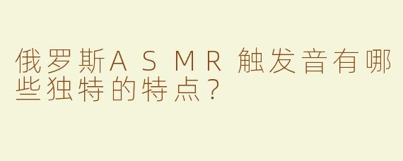 俄罗斯ASMR触发音有哪些独特的特点？