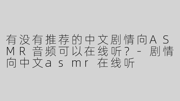 有没有推荐的中文剧情向ASMR音频可以在线听？