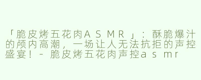 「脆皮烤五花肉ASMR」：酥脆爆汁的颅内高潮，一场让人无法抗拒的声控盛宴！