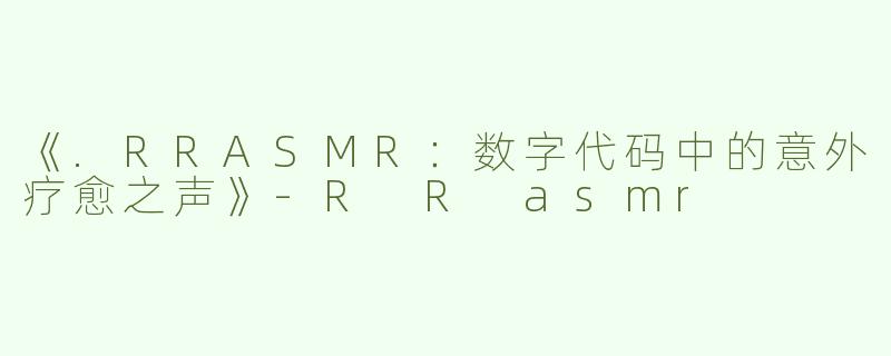 《.RRASMR：数字代码中的意外疗愈之声》-R R asmr