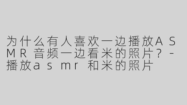 为什么有人喜欢一边播放ASMR音频一边看米的照片？