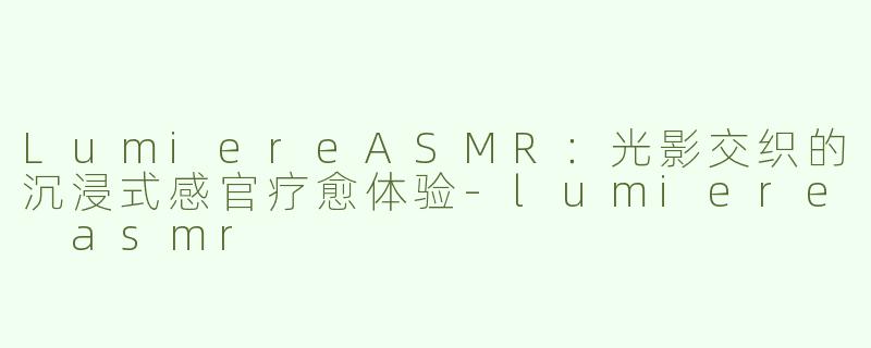 LumiereASMR：光影交织的沉浸式感官疗愈体验