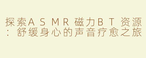 探索ASMR磁力BT资源：舒缓身心的声音疗愈之旅