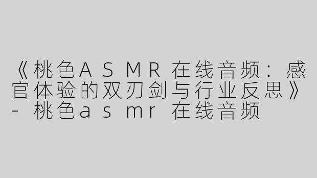 《桃色ASMR在线音频：感官体验的双刃剑与行业反思》
