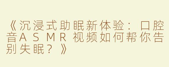 《沉浸式助眠新体验：口腔音ASMR视频如何帮你告别失眠？》