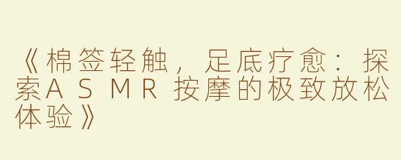 《棉签轻触，足底疗愈：探索ASMR按摩的极致放松体验》