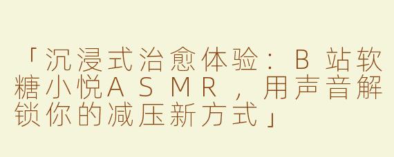 「沉浸式治愈体验：B站软糖小悦ASMR，用声音解锁你的减压新方式」