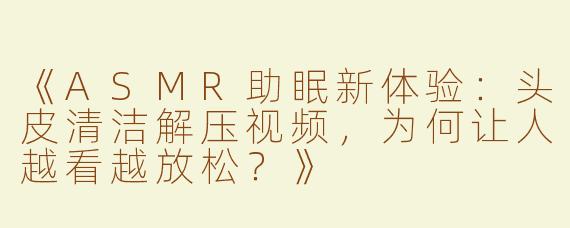 《ASMR助眠新体验：头皮清洁解压视频，为何让人越看越放松？》