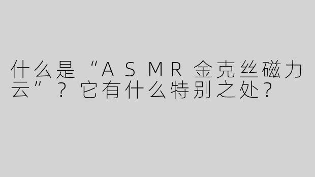 什么是“ASMR金克丝磁力云”？它有什么特别之处？