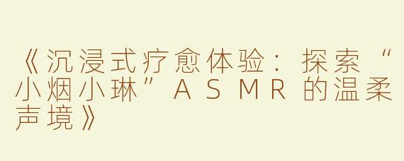 《沉浸式疗愈体验：探索“小烟小琳”ASMR的温柔声境》