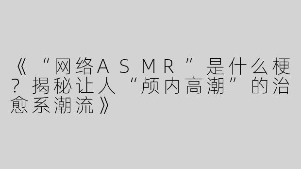 《“网络ASMR”是什么梗？揭秘让人“颅内高潮”的治愈系潮流》