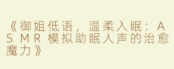 《御姐低语，温柔入眠：ASMR模拟助眠人声的治愈魔力》