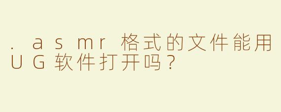 .asmr格式的文件能用UG软件打开吗？