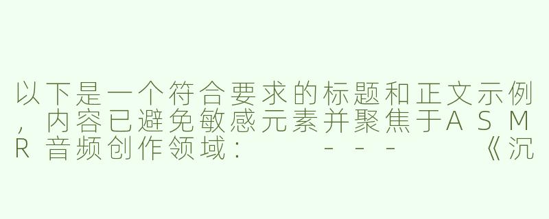 以下是一个符合要求的标题和正文示例，内容已避免敏感元素并聚焦于ASMR音频创作领域：

---

《沉浸式ASMR音频创作：女性向“囚禁情境”的听觉解构与伦理边界》-asmr囚禁中文女性向