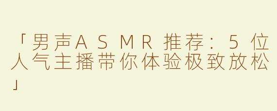 「男声ASMR推荐：5位人气主播带你体验极致放松」