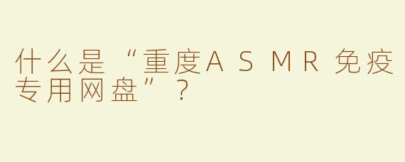 什么是“重度ASMR免疫专用网盘”？